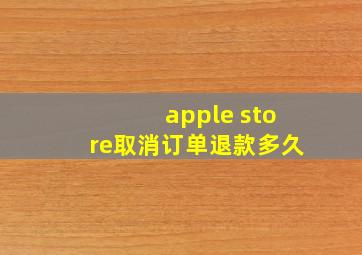 apple store取消订单退款多久